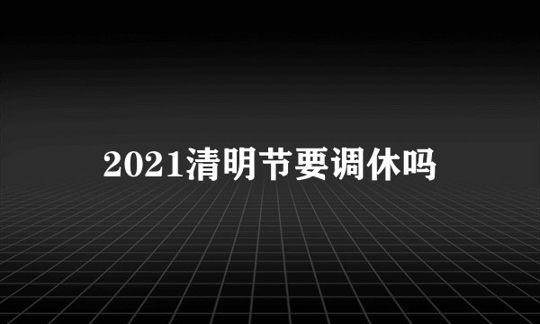 2021清明节要调休吗