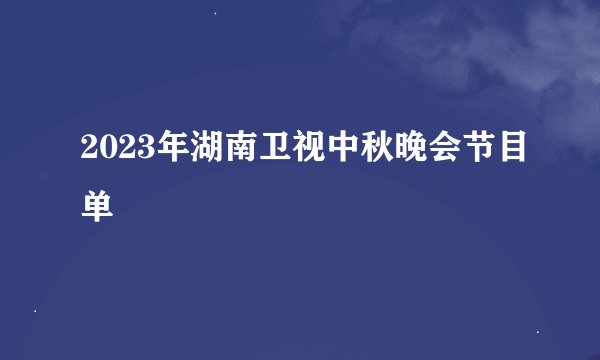 2023年湖南卫视中秋晚会节目单