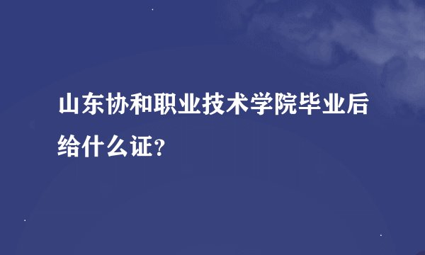 山东协和职业技术学院毕业后给什么证？