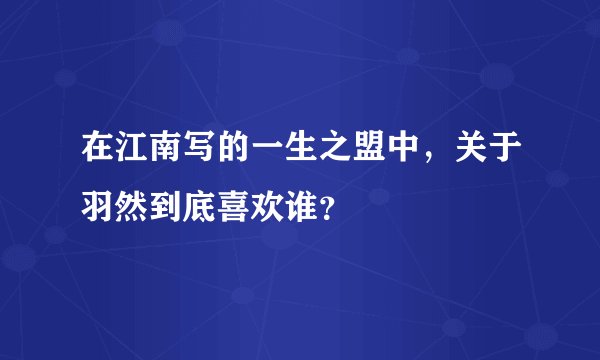 在江南写的一生之盟中，关于羽然到底喜欢谁？