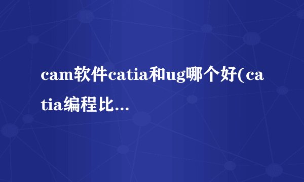 cam软件catia和ug哪个好(catia编程比ug好用吗)