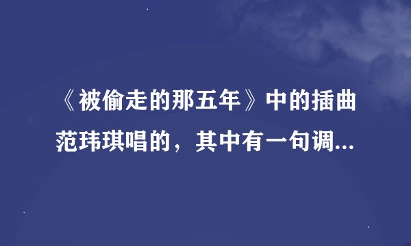 《被偷走的那五年》中的插曲范玮琪唱的，其中有一句调子跟周杰伦的一首歌很像，请问有人注意过吗，知道是
