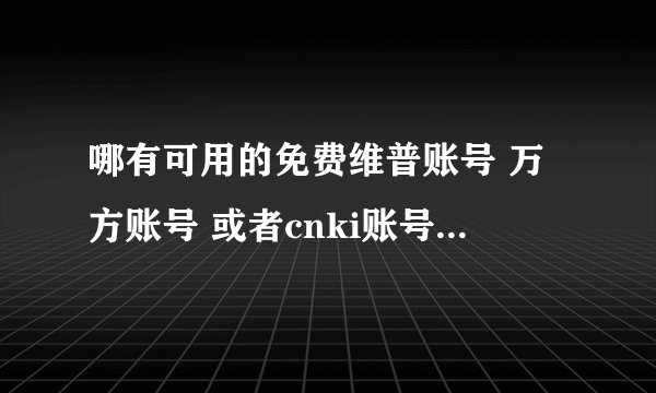 哪有可用的免费维普账号 万方账号 或者cnki账号（就是中国知网帐号i）