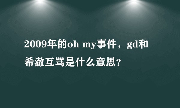 2009年的oh my事件，gd和希澈互骂是什么意思？