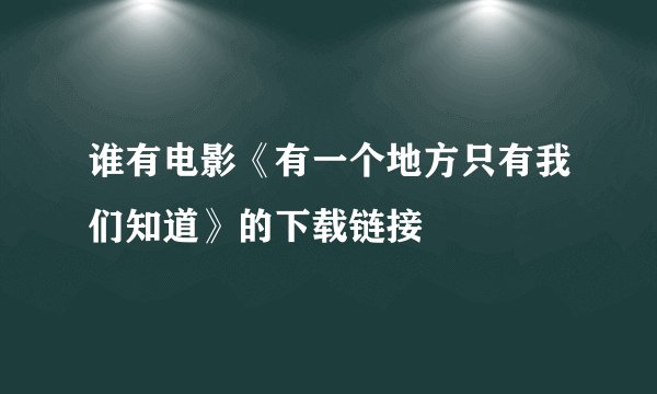 谁有电影《有一个地方只有我们知道》的下载链接