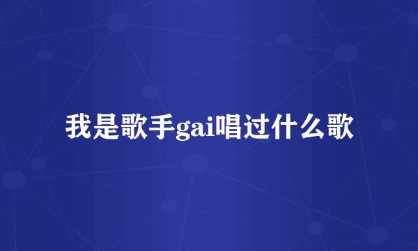 我是歌手gai唱过什么歌