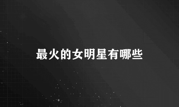最火的女明星有哪些