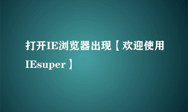 打开IE浏览器出现【欢迎使用IEsuper】