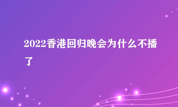 2022香港回归晚会为什么不播了