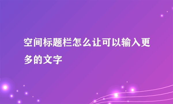 空间标题栏怎么让可以输入更多的文字