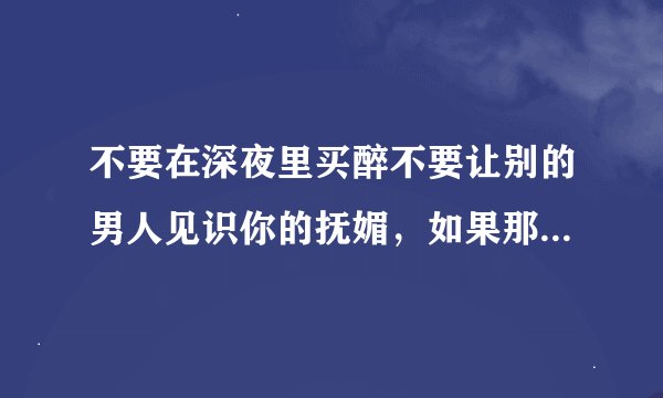 不要在深夜里买醉不要让别的男人见识你的抚媚，如果那样会让我心碎。]]这首歌的名字是什么