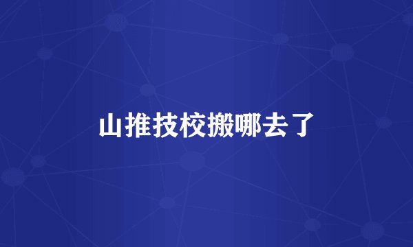 山推技校搬哪去了