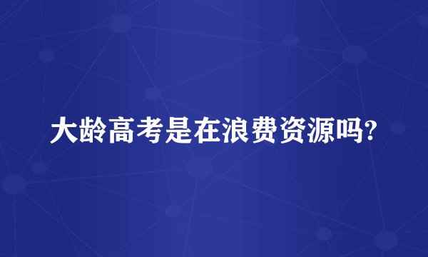 大龄高考是在浪费资源吗?