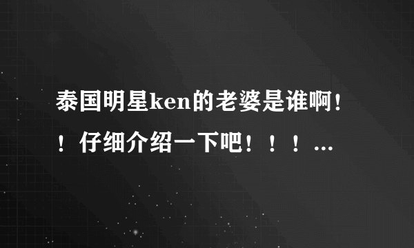 泰国明星ken的老婆是谁啊！！仔细介绍一下吧！！！！！！！！！！！！！