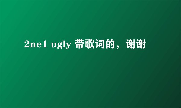 2ne1 ugly 带歌词的，谢谢