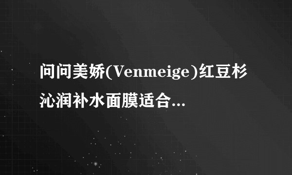 问问美娇(Venmeige)红豆杉沁润补水面膜适合什么年龄阶段的人用?