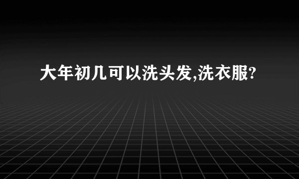 大年初几可以洗头发,洗衣服?