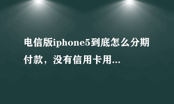 电信版iphone5到底怎么分期付款，没有信用卡用储蓄卡行不行，要不要利息什么的。