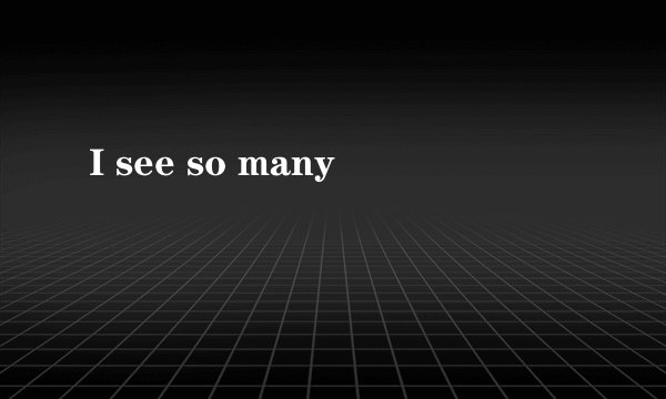 I see so many
