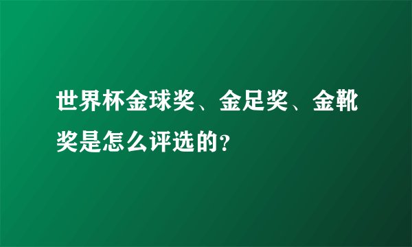 世界杯金球奖、金足奖、金靴奖是怎么评选的？