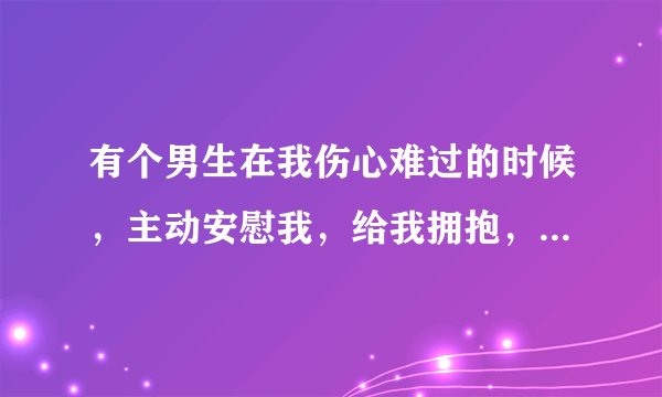 有个男生在我伤心难过的时候，主动安慰我，给我拥抱，是不是说明他喜欢我？