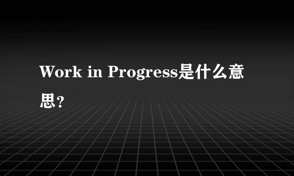 Work in Progress是什么意思？