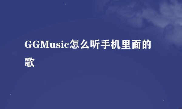 GGMusic怎么听手机里面的歌
