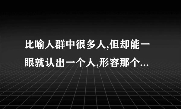 比喻人群中很多人,但却能一眼就认出一个人,形容那个一眼就能认出的人的成语有
