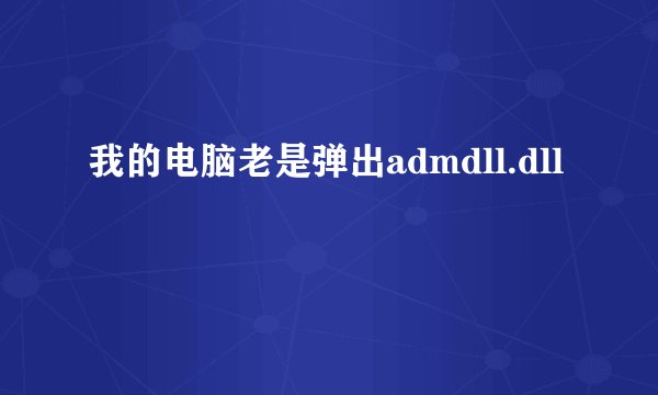 我的电脑老是弹出admdll.dll