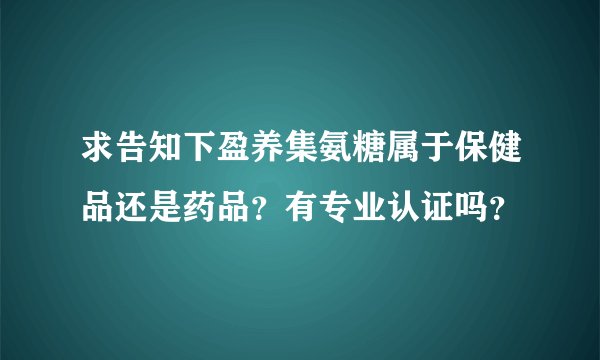 求告知下盈养集氨糖属于保健品还是药品？有专业认证吗？