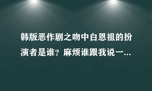 韩版恶作剧之吻中白恩祖的扮演者是谁？麻烦谁跟我说一下，谢谢。。。。。