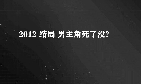 2012 结局 男主角死了没?