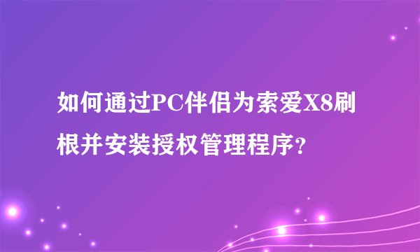 如何通过PC伴侣为索爱X8刷根并安装授权管理程序？