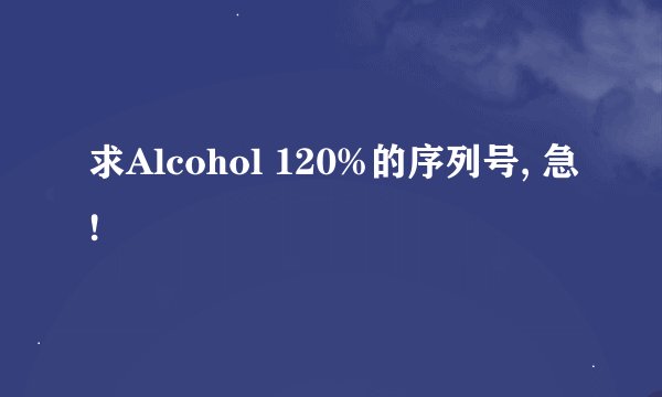 求Alcohol 120%的序列号, 急!