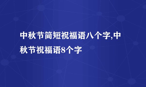 中秋节简短祝福语八个字,中秋节祝福语8个字