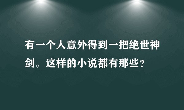 有一个人意外得到一把绝世神剑。这样的小说都有那些？