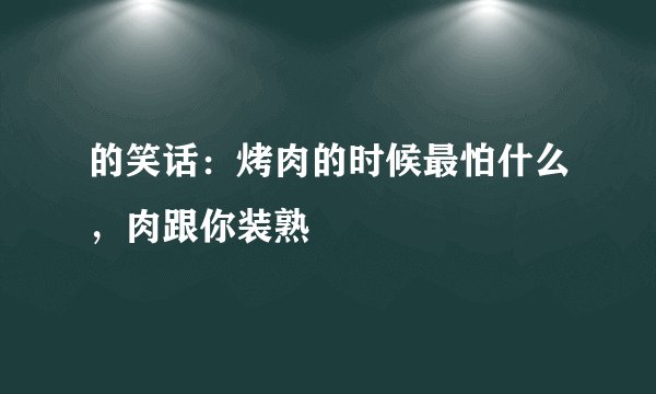 的笑话：烤肉的时候最怕什么，肉跟你装熟