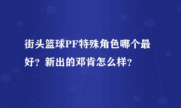 街头篮球PF特殊角色哪个最好？新出的邓肯怎么样？