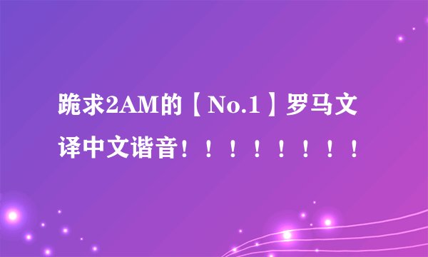 跪求2AM的【No.1】罗马文译中文谐音！！！！！！！！