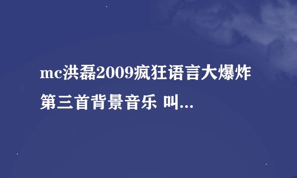 mc洪磊2009疯狂语言大爆炸 第三首背景音乐 叫什么 哪有？？？记住是