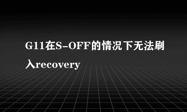 G11在S-OFF的情况下无法刷入recovery