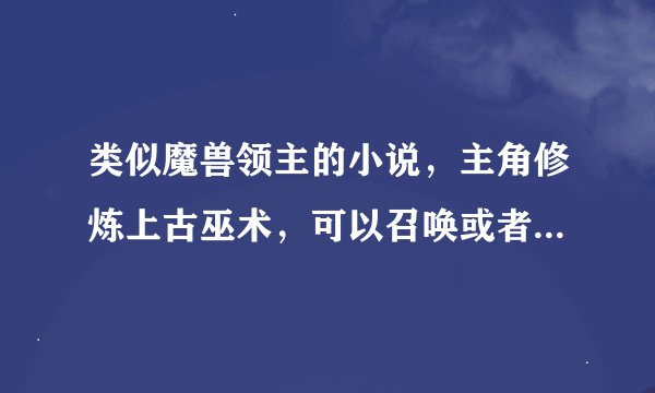 类似魔兽领主的小说，主角修炼上古巫术，可以召唤或者契约很多魔兽