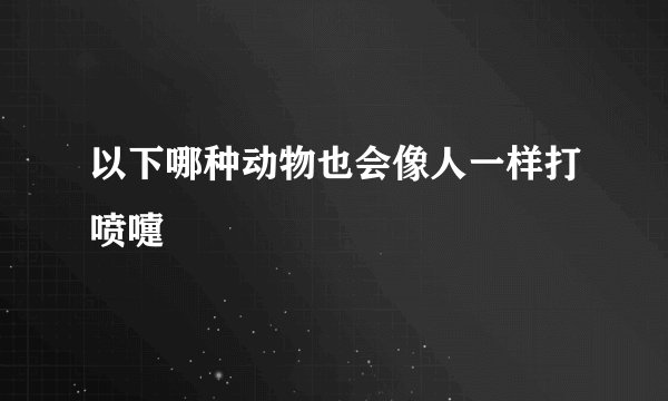 以下哪种动物也会像人一样打喷嚏