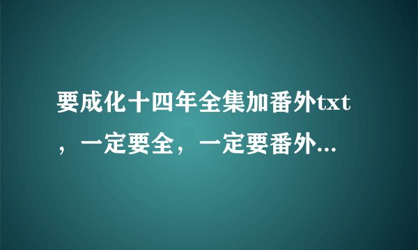 要成化十四年全集加番外txt，一定要全，一定要番外全，要百度云