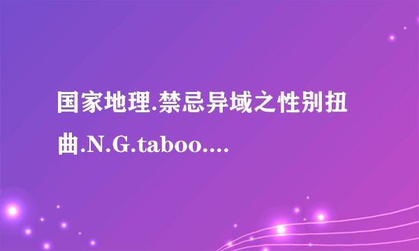 国家地理.禁忌异域之性别扭曲.N.G.taboo.sex.swap.HDTV.MiniSD-TLF种子下载地址有么？感谢哈