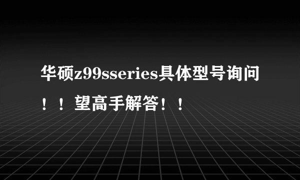 华硕z99sseries具体型号询问！！望高手解答！！