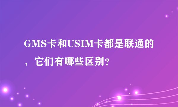 GMS卡和USIM卡都是联通的，它们有哪些区别？