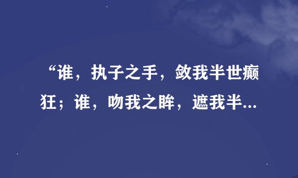 “谁，执子之手，敛我半世癫狂；谁，吻我之眸，遮我半世流离”的全文是什么？作者是谁啊？？？
