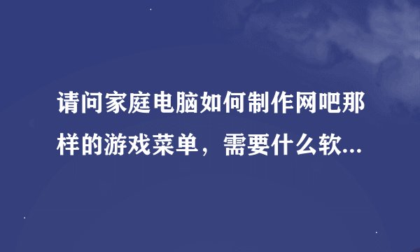 请问家庭电脑如何制作网吧那样的游戏菜单，需要什么软件，有教程吗？详细的有吗？