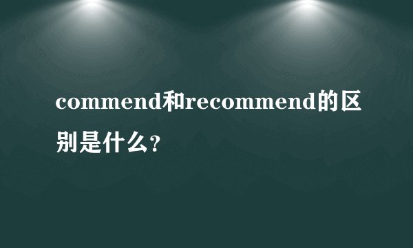 commend和recommend的区别是什么？